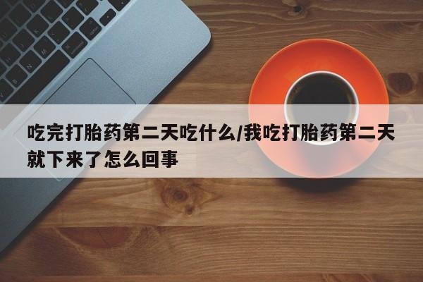 堕胎药联系方式吃完打胎药第二天吃什么/我吃打胎药第二天就下来了怎么回事
